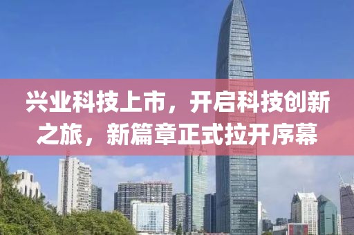 興業(yè)科技上市，開(kāi)啟科技創(chuàng)新之旅，新篇章正式拉開(kāi)序幕