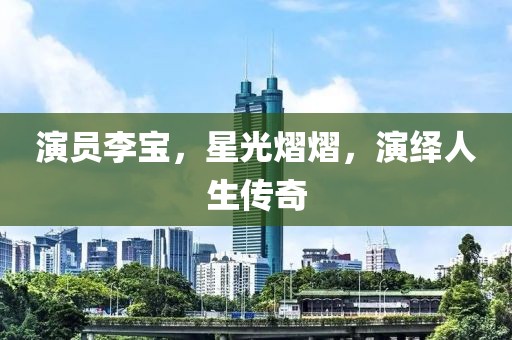 演員李寶，星光熠熠，演繹人生傳奇