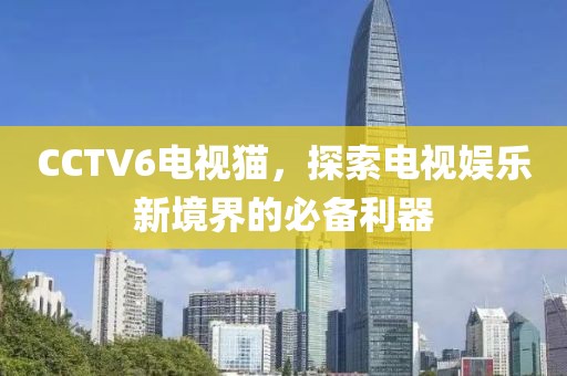 CCTV6電視貓，探索電視娛樂新境界的必備利器