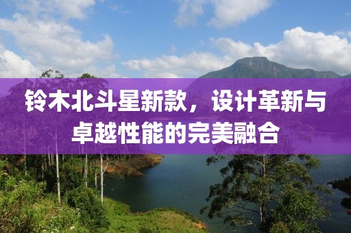 鈴木北斗星新款，設(shè)計革新與卓越性能的完美融合