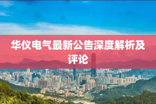 華儀電氣最新公告深度解析及評(píng)論