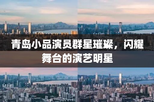青島小品演員群星璀璨，閃耀舞臺(tái)的演藝明星