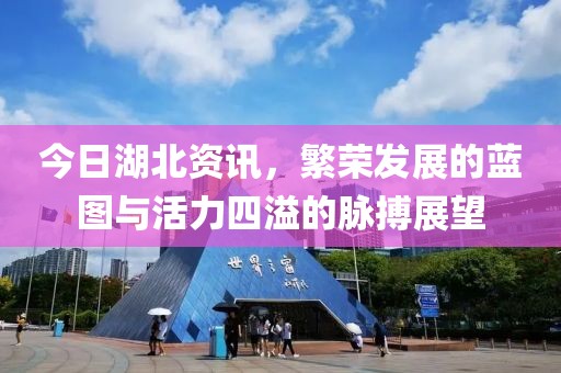 今日湖北資訊，繁榮發(fā)展的藍圖與活力四溢的脈搏展望