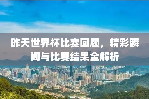 昨天世界杯比賽回顧，精彩瞬間與比賽結果全解析