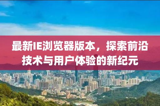 最新IE瀏覽器版本，探索前沿技術(shù)與用戶體驗的新紀(jì)元