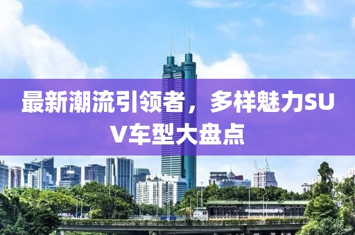 最新潮流引領者，多樣魅力SUV車型大盤點