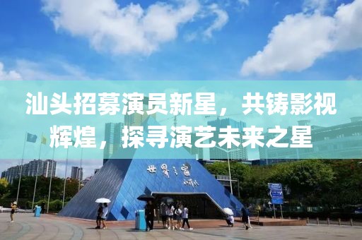 汕頭招募演員新星，共鑄影視輝煌，探尋演藝未來(lái)之星