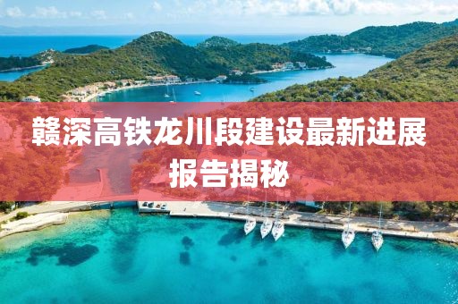 贛深高鐵龍川段建設(shè)最新進(jìn)展報(bào)告揭秘