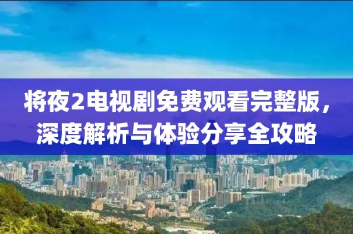 將夜2電視劇免費觀看完整版，深度解析與體驗分享全攻略