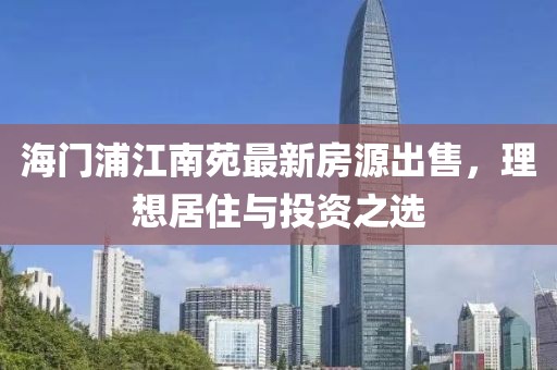 海門浦江南苑最新房源出售，理想居住與投資之選