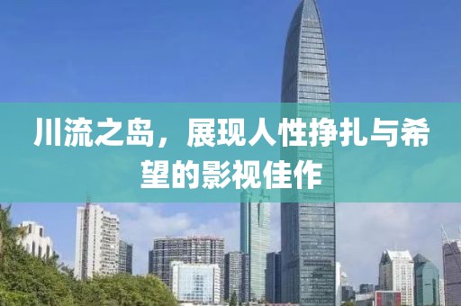 川流之島，展現(xiàn)人性掙扎與希望的影視佳作
