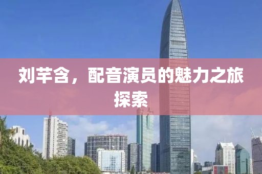 劉芊含，配音演員的魅力之旅探索