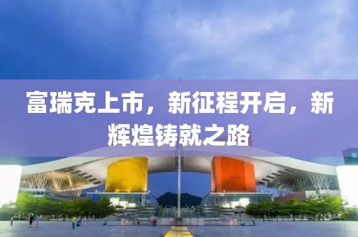 富瑞克上市，新征程開啟，新輝煌鑄就之路