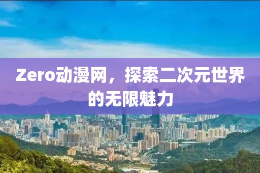Zero動(dòng)漫網(wǎng)，探索二次元世界的無(wú)限魅力