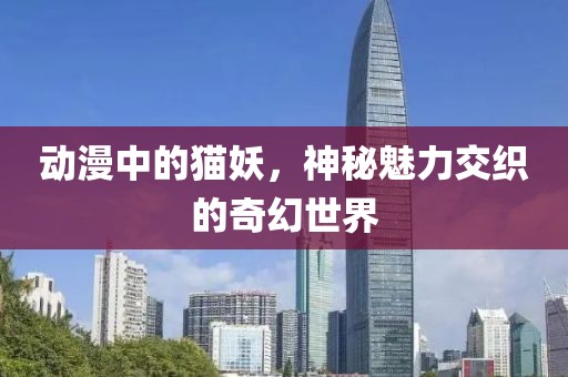 動(dòng)漫中的貓妖，神秘魅力交織的奇幻世界