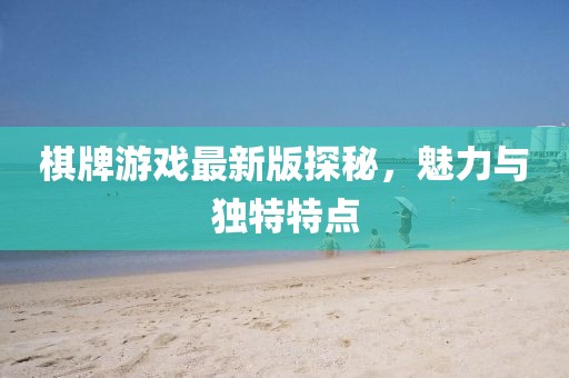 棋牌游戲最新版探秘，魅力與獨特特點