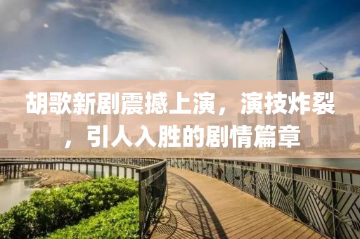 胡歌新劇震撼上演，演技炸裂，引人入勝的劇情篇章