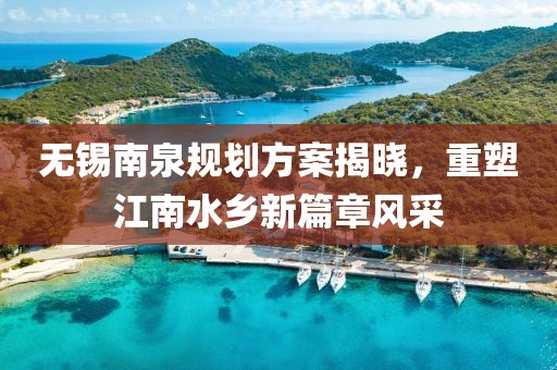無錫南泉規(guī)劃方案揭曉，重塑江南水鄉(xiāng)新篇章風(fēng)采