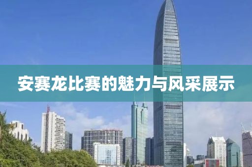 安賽龍比賽的魅力與風(fēng)采展示