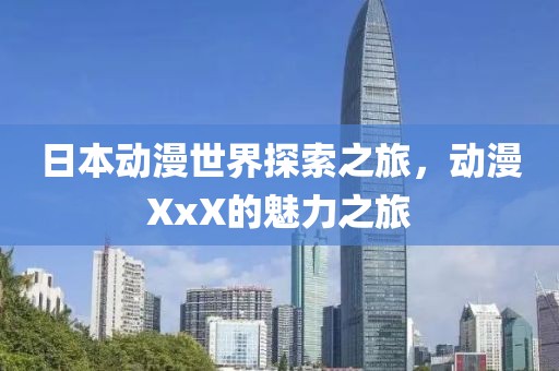 日本動(dòng)漫世界探索之旅，動(dòng)漫XxX的魅力之旅