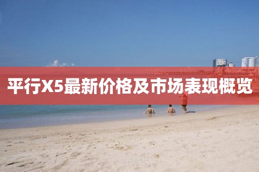 平行X5最新價(jià)格及市場(chǎng)表現(xiàn)概覽