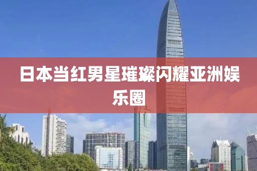 日本當(dāng)紅男星璀璨閃耀亞洲娛樂(lè)圈