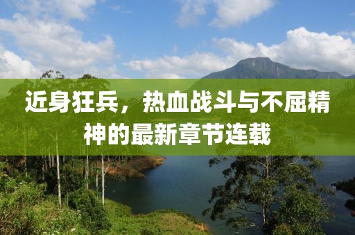 近身狂兵，熱血戰(zhàn)斗與不屈精神的最新章節(jié)連載