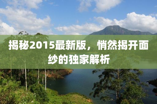 揭秘2015最新版，悄然揭開面紗的獨(dú)家解析