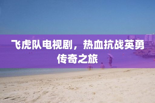 飛虎隊(duì)電視劇，熱血抗戰(zhàn)英勇傳奇之旅