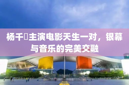 楊千嬅主演電影天生一對，銀幕與音樂的完美交融