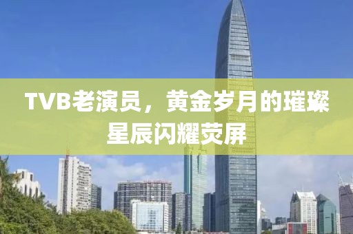 TVB老演員，黃金歲月的璀璨星辰閃耀熒屏
