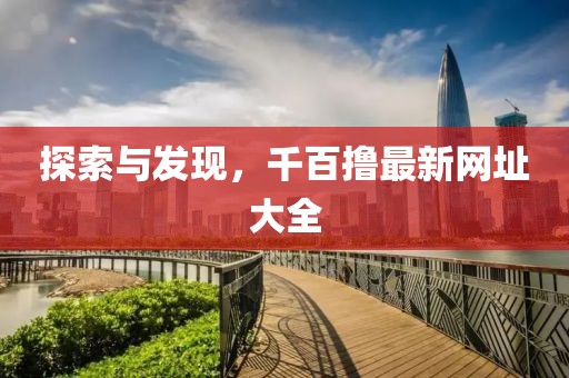 探索與發(fā)現(xiàn)，千百擼最新網(wǎng)址大全