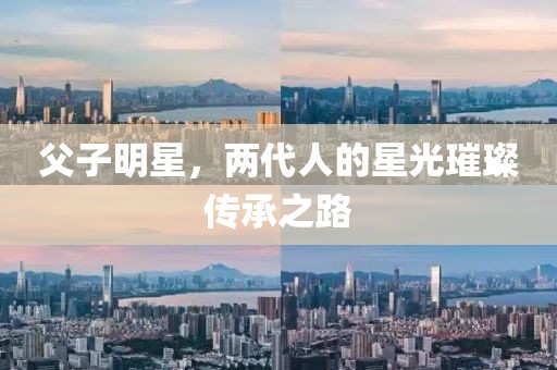 父子明星，兩代人的星光璀璨傳承之路