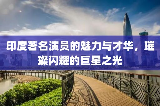 印度著名演員的魅力與才華，璀璨閃耀的巨星之光