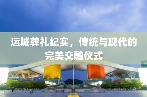 運(yùn)城葬禮紀(jì)實(shí)，傳統(tǒng)與現(xiàn)代的完美交融儀式