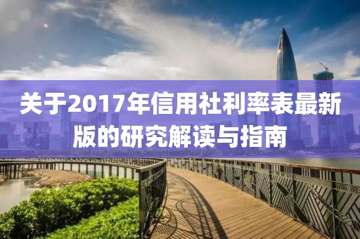關(guān)于2017年信用社利率表最新版的研究解讀與指南
